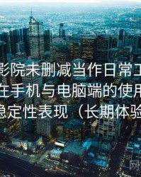 把星辰影院未删减当作日常工具后的感受：在手机与电脑端的使用差异与稳定性表现（长期体验）