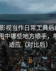 把柚子影视当作日常工具后的感受：日常使用中哪些地方顺手，哪些需要适应（对比后）