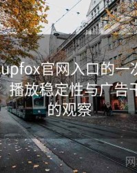 茶杯狐cupfox官网入口的一次真实使用体验：播放稳定性与广告干扰情况的观察