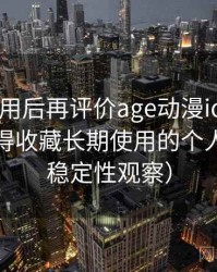 多次使用后再评价age动漫ios下载：是否值得收藏长期使用的个人判断（稳定性观察）