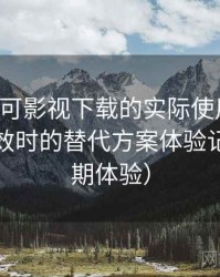 围绕可可影视下载的实际使用感想：资源失效时的替代方案体验记录（长期体验）