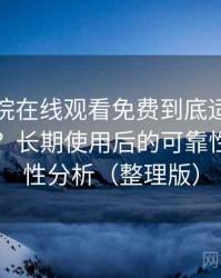 蜂鸟影院在线观看免费到底适不适合长期用？长期使用后的可靠性与便利性分析（整理版）