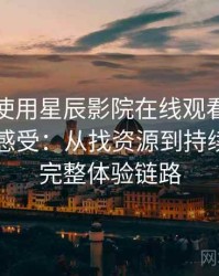 第一次使用星辰影院在线观看免费时的真实感受：从找资源到持续使用的完整体验链路