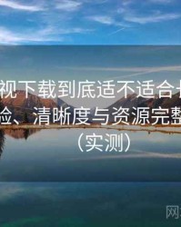 人人影视下载到底适不适合长期用？播放体验、清晰度与资源完整性观察（实测）