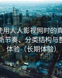 第一次使用人人影视网时的真实感受：资源更新节奏、分类结构与整体使用体验（长期体验）