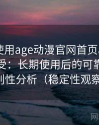 第一次使用age动漫官网首页app时的真实感受：长期使用后的可靠性与便利性分析（稳定性观察）