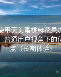 第一次使用天美蜜桃麻花果冻时的真实感受：普通用户视角下的优缺点盘点（长期体验）