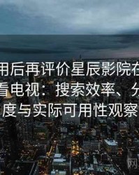 多次使用后再评价星辰影院在线观看免费观看电视：搜索效率、分类清晰度与实际可用性观察