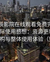 围绕星辰影院在线观看免费完整版视频的实际使用感想：资源更新节奏、分类结构与整体使用体验（整理版）