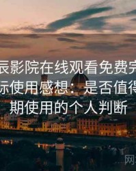 围绕星辰影院在线观看免费完整版视频的实际使用感想：是否值得收藏长期使用的个人判断