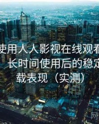 第一次使用人人影视在线观看时的真实感受：长时间使用后的稳定性与加载表现（实测）