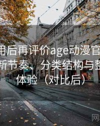 多次使用后再评价age动漫官网下载：资源更新节奏、分类结构与整体使用体验（对比后）