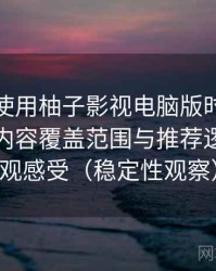 第一次使用柚子影视电脑版时的真实感受：内容覆盖范围与推荐逻辑的直观感受（稳定性观察）