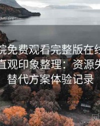 星辰影院免费观看完整版在线观看使用后的直观印象整理：资源失效时的替代方案体验记录