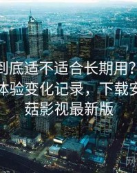 蘑菇tv到底适不适合长期用？多次回访后的体验变化记录，下载安卓版蘑菇影视最新版