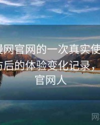 age动漫网官网的一次真实使用体验：多次回访后的体验变化记录，age动漫官网人