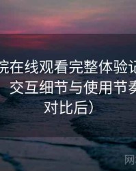 蜂鸟影院在线观看完整体验记录：整体观感、交互细节与使用节奏评价（对比后）