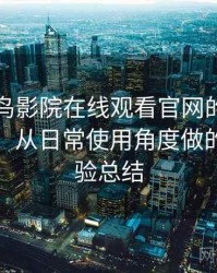 围绕蜂鸟影院在线观看官网的实际使用感想：从日常使用角度做的综合体验总结