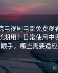 樱花影院电视剧电影免费观看到底适不适合长期用？日常使用中哪些地方顺手，哪些需要适应