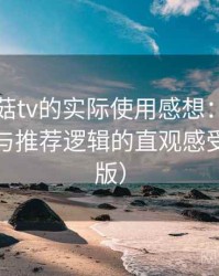 围绕蘑菇tv的实际使用感想：内容覆盖范围与推荐逻辑的直观感受（整理版）