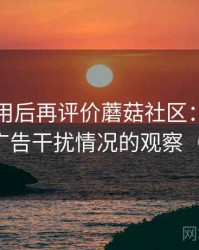 多次使用后再评价蘑菇社区：播放稳定性与广告干扰情况的观察（新手向）