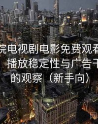 樱花影院电视剧电影免费观看日常使用笔记：播放稳定性与广告干扰情况的观察（新手向）