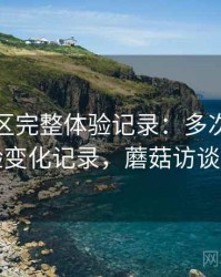 蘑菇社区完整体验记录：多次回访后的体验变化记录，蘑菇访谈哪里看