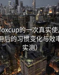 茶杯狐foxcup的一次真实使用体验：高频使用后的习惯变化与效率提升（实测）