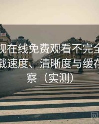 人人影视在线免费观看不完全体验说明：加载速度、清晰度与缓存策略观察（实测）