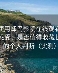 第一次使用蜂鸟影院在线观看免费时的真实感受：是否值得收藏长期使用的个人判断（实测）