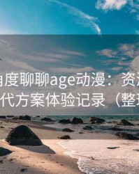 从用户角度聊聊age动漫：资源失效时的替代方案体验记录（整理版）