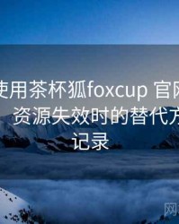 第一次使用茶杯狐foxcup 官网时的真实感受：资源失效时的替代方案体验记录