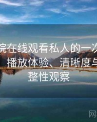 星辰影院在线观看私人的一次真实使用体验：播放体验、清晰度与资源完整性观察