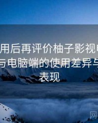 多次使用后再评价柚子影视电脑版：在手机与电脑端的使用差异与稳定性表现