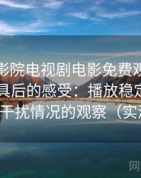 把樱花影院电视剧电影免费观看当作日常工具后的感受：播放稳定性与广告干扰情况的观察（实测）