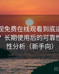 人人影视免费在线观看到底适不适合长期用？长期使用后的可靠性与便利性分析（新手向）
