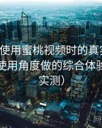 第一次使用蜜桃视频时的真实感受：从日常使用角度做的综合体验总结（实测）