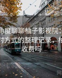 从用户角度聊聊柚子影视院：常见问题与应对方式的整理记录，柚子影视收费吗