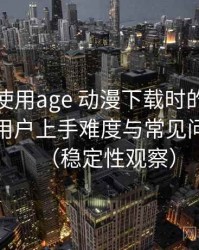 第一次使用age 动漫下载时的真实感受：新用户上手难度与常见问题整理（稳定性观察）