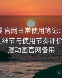 age动漫 官网日常使用笔记：整体观感、交互细节与使用节奏评价，age动漫动画官网备用