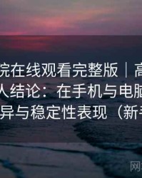 蜂鸟影院在线观看完整版｜高频使用后的个人结论：在手机与电脑端的使用差异与稳定性表现（新手向）