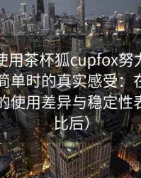 第一次使用茶杯狐cupfox努力让找电影变得简单时的真实感受：在手机与电脑端的使用差异与稳定性表现（对比后）
