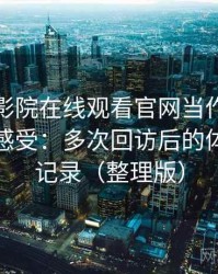 把蜂鸟影院在线观看官网当作日常工具后的感受：多次回访后的体验变化记录（整理版）