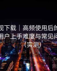 人人影视下载｜高频使用后的个人结论：新用户上手难度与常见问题整理（实测）
