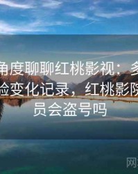 从用户角度聊聊红桃影视：多次回访后的体验变化记录，红桃影院充值会员会盗号吗