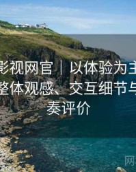 茶杯胡影视网官｜以体验为主的简单说明：整体观感、交互细节与使用节奏评价