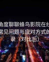 从用户角度聊聊蜂鸟影院在线观看完整版：常见问题与应对方式的整理记录（对比后）