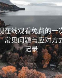可可影视在线观看免费的一次真实使用体验：常见问题与应对方式的整理记录