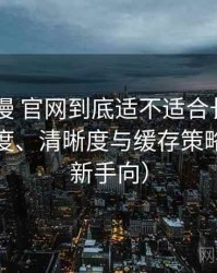 age动漫 官网到底适不适合长期用？加载速度、清晰度与缓存策略观察（新手向）