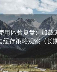 黑料网使用体验复盘：加载速度、清晰度与缓存策略观察（长期体验）